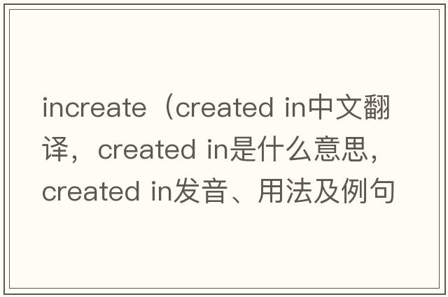 increate（created in中文翻譯，created in是什么意思，created in發(fā)音、用法及例句）