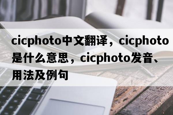 cicphoto中文翻譯，cicphoto是什么意思，cicphoto發(fā)音、用法及例句
