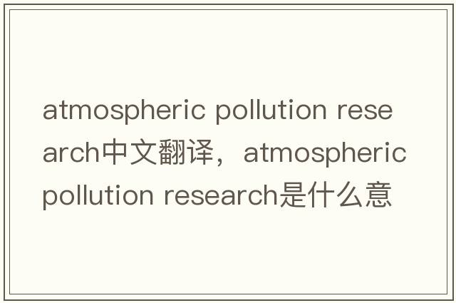 atmospheric pollution research中文翻譯，atmospheric pollution research是什么意思，atmospheric pollution researc