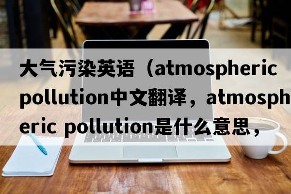大氣污染英語(yǔ)（atmospheric pollution中文翻譯，atmospheric pollution是什么意思，atmospheric pollution發(fā)音、用法及例句）