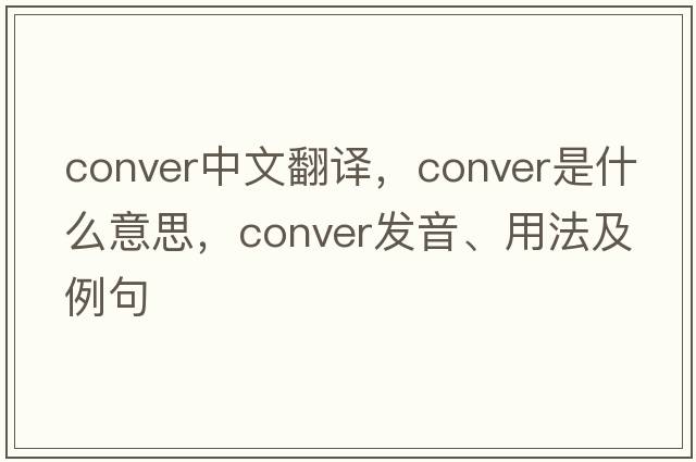 conver中文翻譯，conver是什么意思，conver發(fā)音、用法及例句