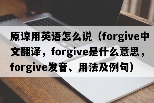 原諒用英語(yǔ)怎么說(shuō)（forgive中文翻譯，forgive是什么意思，forgive發(fā)音、用法及例句）