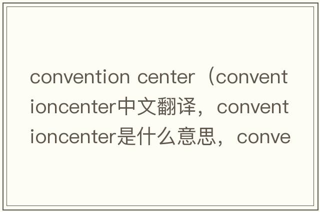 convention center（conventioncenter中文翻譯，conventioncenter是什么意思，conventioncenter發(fā)音、用法及例句）