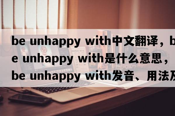 be unhappy with中文翻譯，be unhappy with是什么意思，be unhappy with發(fā)音、用法及例句