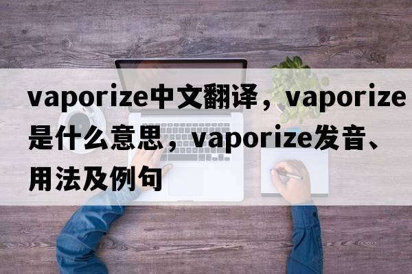 vaporize中文翻譯，vaporize是什么意思，vaporize發(fā)音、用法及例句