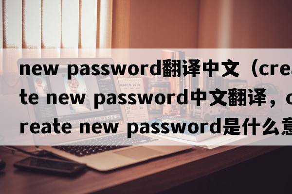 new password翻譯中文（create new password中文翻譯，create new password是什么意思，create new password發(fā)音、用法及例句）