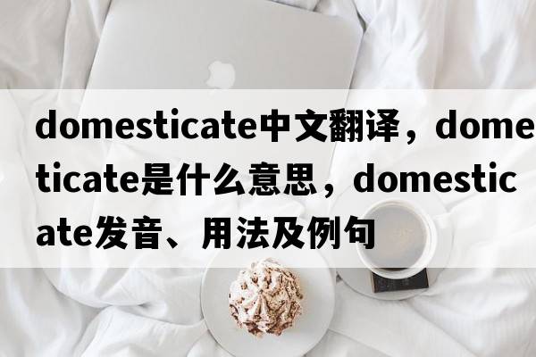 domesticate中文翻譯，domesticate是什么意思，domesticate發(fā)音、用法及例句