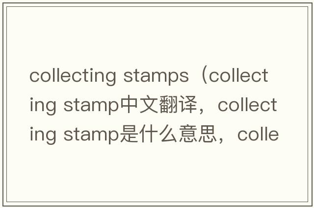 collecting stamps（collecting stamp中文翻譯，collecting stamp是什么意思，collecting stamp發(fā)音、用法及例句）