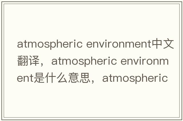 atmospheric environment中文翻譯，atmospheric environment是什么意思，atmospheric environment發(fā)音、用法及例句