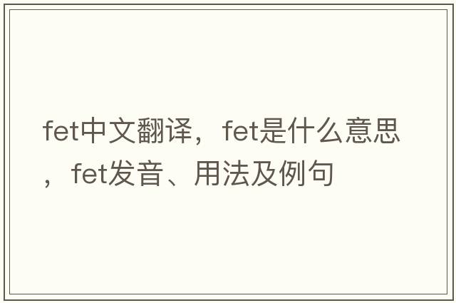 fet中文翻譯，fet是什么意思，fet發(fā)音、用法及例句