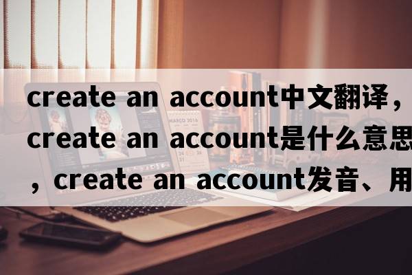 create an account中文翻譯，create an account是什么意思，create an account發(fā)音、用法及例句