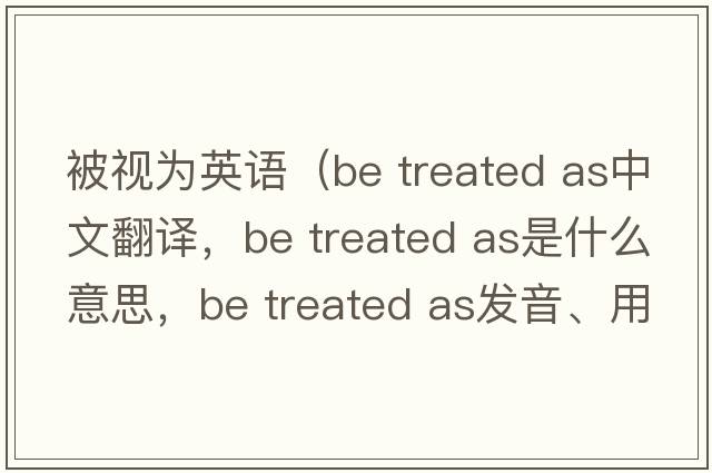 被視為英語(yǔ)（be treated as中文翻譯，be treated as是什么意思，be treated as發(fā)音、用法及例句）