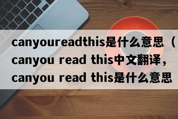 canyoureadthis是什么意思（canyou read this中文翻譯，canyou read this是什么意思，canyou read this發(fā)音、用法及例句）