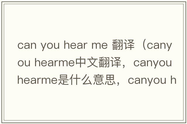 can you hear me 翻譯（canyou hearme中文翻譯，canyou hearme是什么意思，canyou hearme發(fā)音、用法及例句）