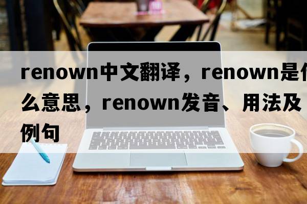 renown中文翻譯，renown是什么意思，renown發(fā)音、用法及例句