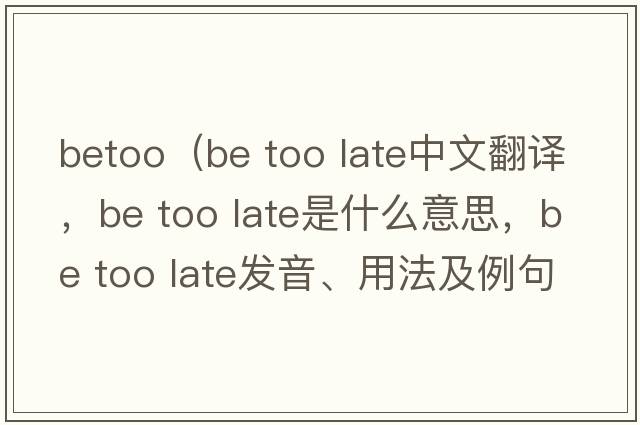 betoo（be too late中文翻譯，be too late是什么意思，be too late發(fā)音、用法及例句）