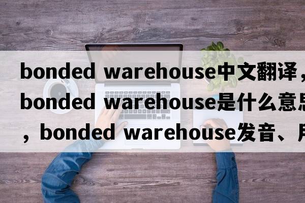 bonded warehouse中文翻譯，bonded warehouse是什么意思，bonded warehouse發(fā)音、用法及例句