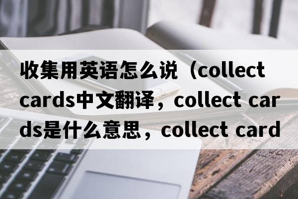 收集用英語(yǔ)怎么說(shuō)（collect cards中文翻譯，collect cards是什么意思，collect cards發(fā)音、用法及例句）