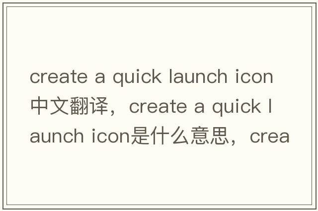 create a quick launch icon中文翻譯，create a quick launch icon是什么意思，create a quick launch icon發(fā)音、用法及例句