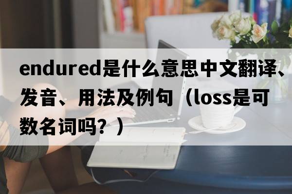 endured是什么意思中文翻譯、發(fā)音、用法及例句（loss是可數名詞嗎？）