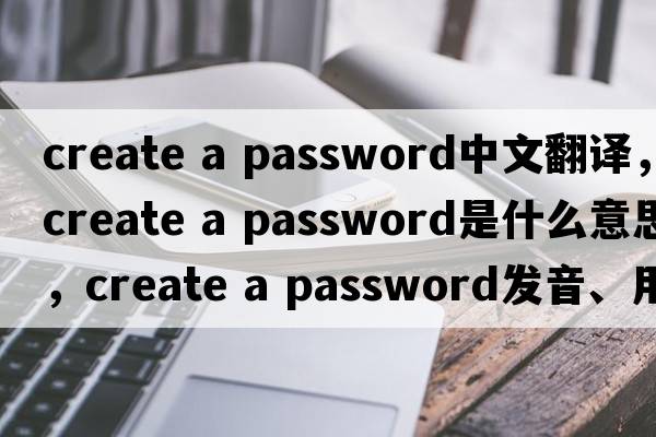 create a password中文翻譯，create a password是什么意思，create a password發(fā)音、用法及例句