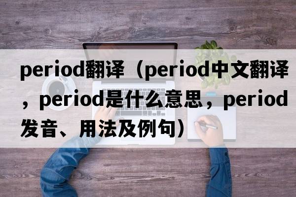 period翻譯（period中文翻譯，period是什么意思，period發(fā)音、用法及例句）