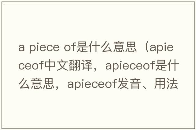 a piece of是什么意思（apieceof中文翻譯，apieceof是什么意思，apieceof發(fā)音、用法及例句）