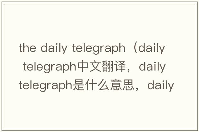 the daily telegraph（daily telegraph中文翻譯，daily telegraph是什么意思，daily telegraph發(fā)音、用法及例句）