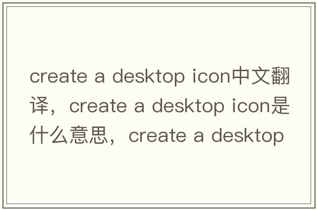 create a desktop icon中文翻譯，create a desktop icon是什么意思，create a desktop icon發(fā)音、用法及例句