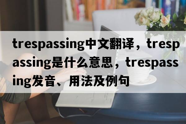 trespassing中文翻譯，trespassing是什么意思，trespassing發(fā)音、用法及例句