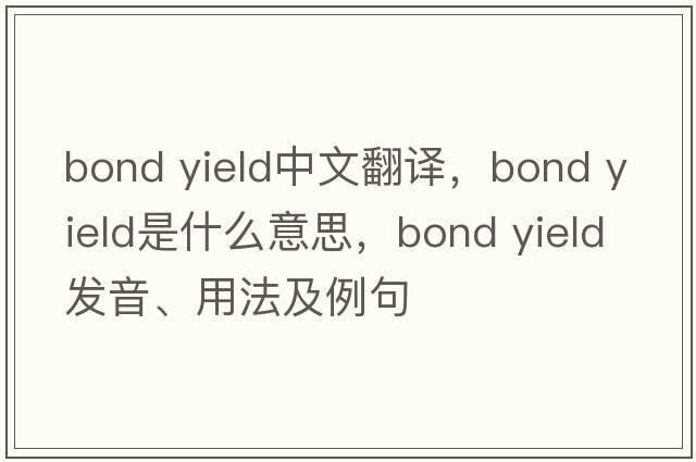 bond yield中文翻譯，bond yield是什么意思，bond yield發(fā)音、用法及例句