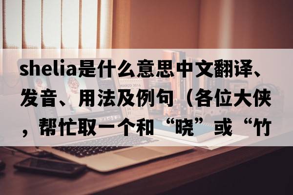Shelia是什么意思中文翻譯、發(fā)音、用法及例句（各位大俠，幫忙取一個(gè)和“曉”或“竹”諧音的很少人用的英文名字?要簡(jiǎn)單的？）