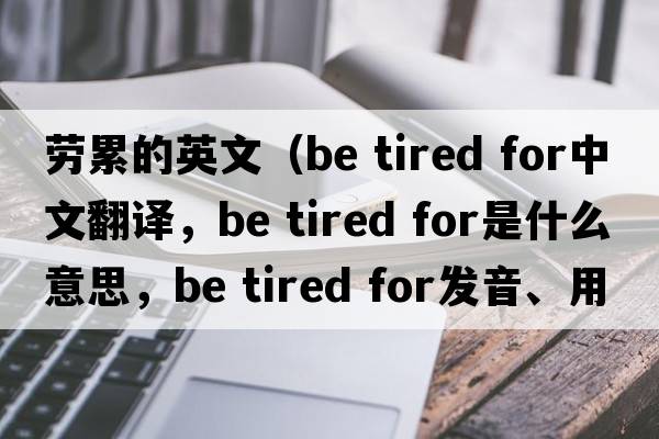 勞累的英文（be tired for中文翻譯，be tired for是什么意思，be tired for發(fā)音、用法及例句）