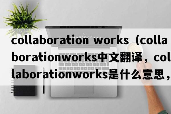 collaboration works（collaborationworks中文翻譯，collaborationworks是什么意思，collaborationworks發(fā)音、用法及例句）
