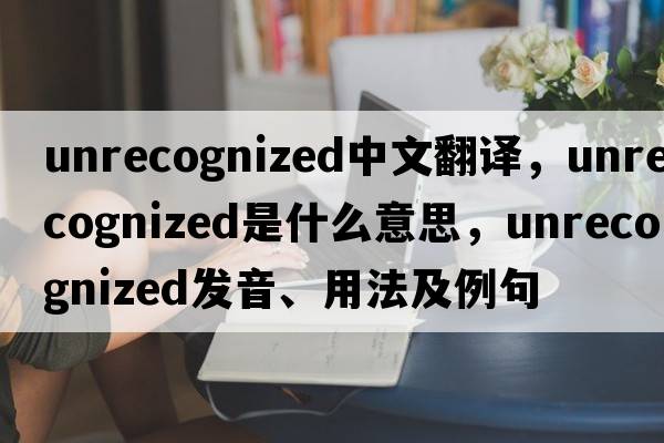 unrecognized中文翻譯，unrecognized是什么意思，unrecognized發(fā)音、用法及例句