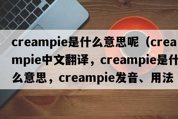 creampie是什么意思呢（creampie中文翻譯，creampie是什么意思，creampie發(fā)音、用法及例句）