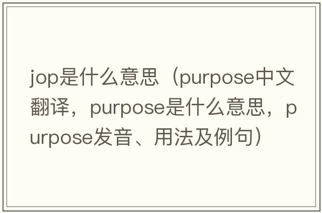 jop是什么意思（purpose中文翻譯，purpose是什么意思，purpose發(fā)音、用法及例句）