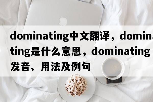 dominating中文翻譯，dominating是什么意思，dominating發(fā)音、用法及例句