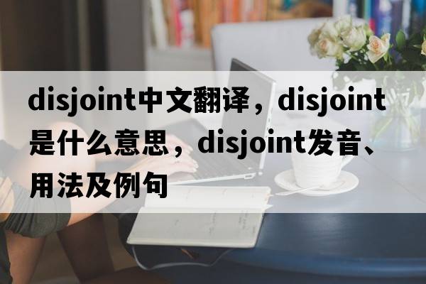 disjoint中文翻譯，disjoint是什么意思，disjoint發(fā)音、用法及例句