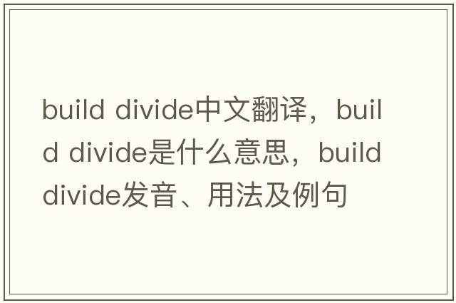 build divide中文翻譯，build divide是什么意思，build divide發(fā)音、用法及例句