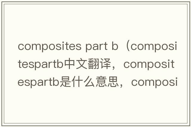 composites part b（compositespartb中文翻譯，compositespartb是什么意思，compositespartb發(fā)音、用法及例句）
