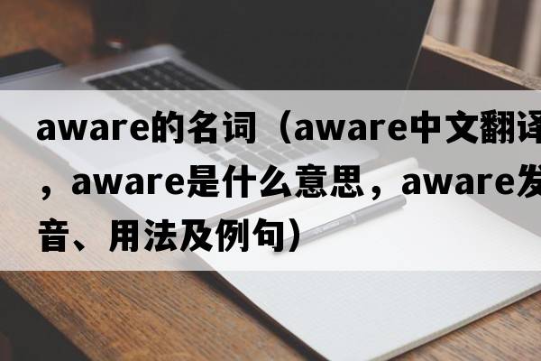 aware的名詞（aware中文翻譯，aware是什么意思，aware發(fā)音、用法及例句）