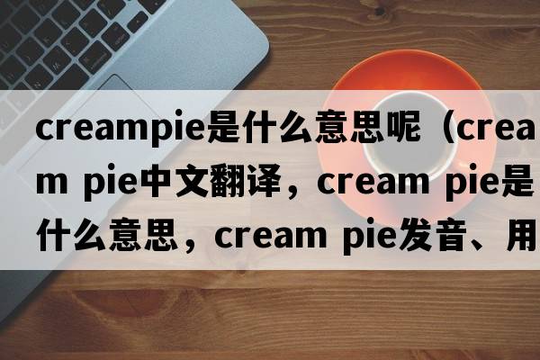 creampie是什么意思呢（cream pie中文翻譯，cream pie是什么意思，cream pie發(fā)音、用法及例句）