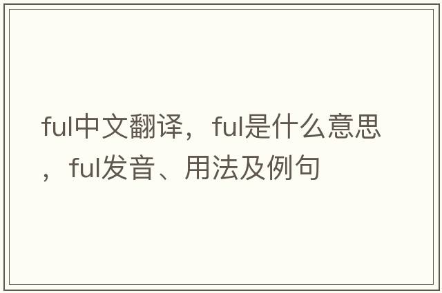ful中文翻譯，ful是什么意思，ful發(fā)音、用法及例句