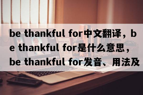 be thankful for中文翻譯，be thankful for是什么意思，be thankful for發(fā)音、用法及例句