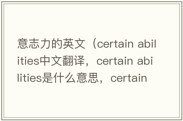 意志力的英文（certain abilities中文翻譯，certain abilities是什么意思，certain abilities發(fā)音、用法及例句）