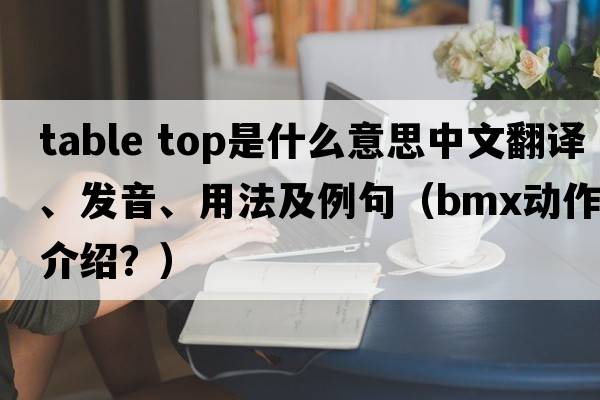 table top是什么意思中文翻譯、發(fā)音、用法及例句（BMX動(dòng)作介紹？）