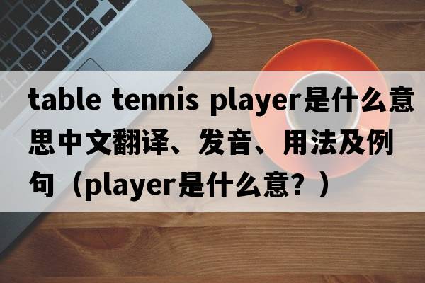 table tennis player是什么意思中文翻譯、發(fā)音、用法及例句（player是什么意？）