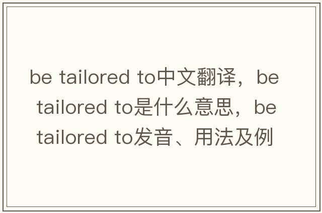 be tailored to中文翻譯，be tailored to是什么意思，be tailored to發(fā)音、用法及例句