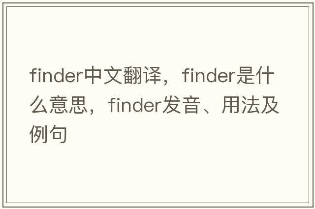 finder中文翻譯，finder是什么意思，finder發(fā)音、用法及例句